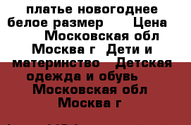 платье новогоднее белое размер 98 › Цена ­ 700 - Московская обл., Москва г. Дети и материнство » Детская одежда и обувь   . Московская обл.,Москва г.